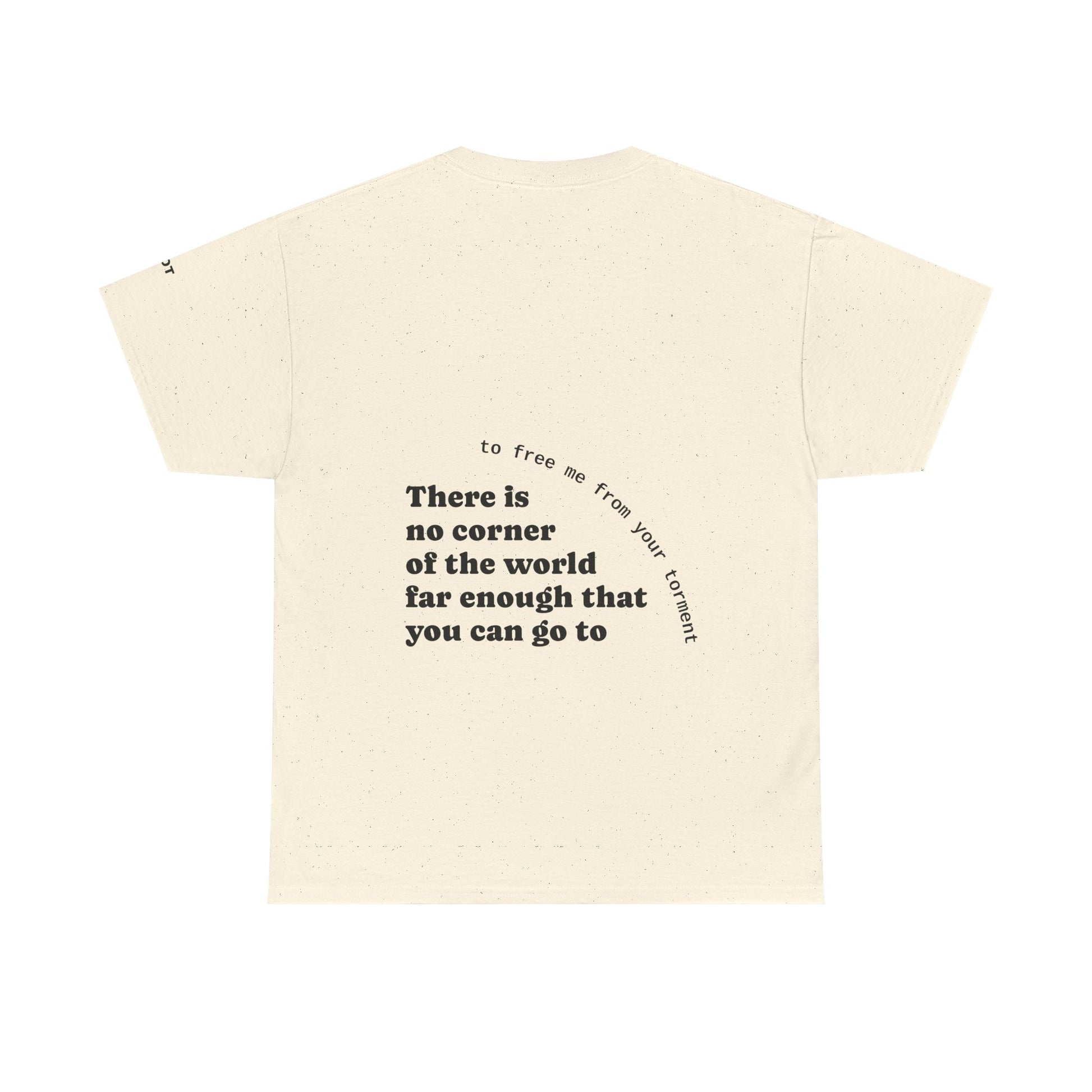 There is no corner of the world far enough that you can go to, to free me from your torment - The Voice